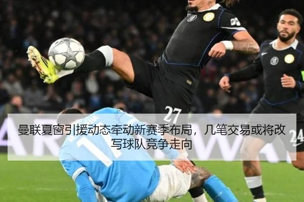 曼联夏窗引援动态牵动新赛季布局，几笔交易或将改写球队竞争走向