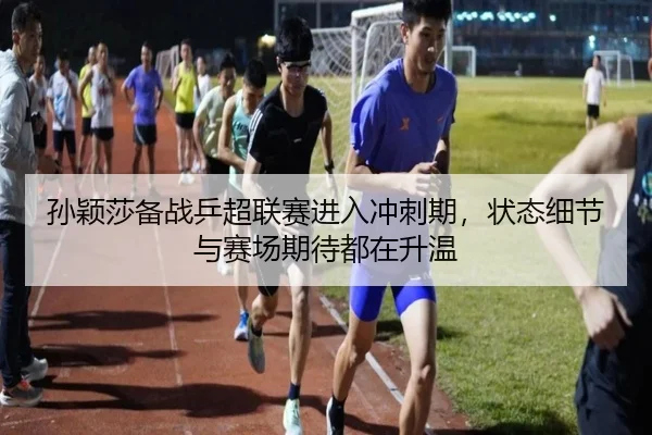 孙颖莎备战乒超联赛进入冲刺期，状态细节与赛场期待都在升温